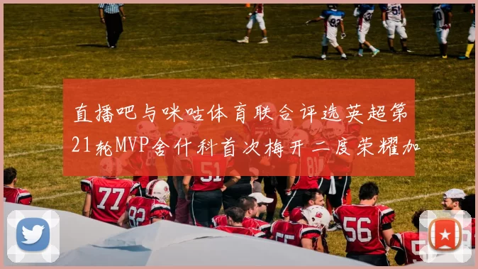 直播吧与咪咕体育联合评选英超第21轮MVP舍什科首次梅开二度荣耀加冕