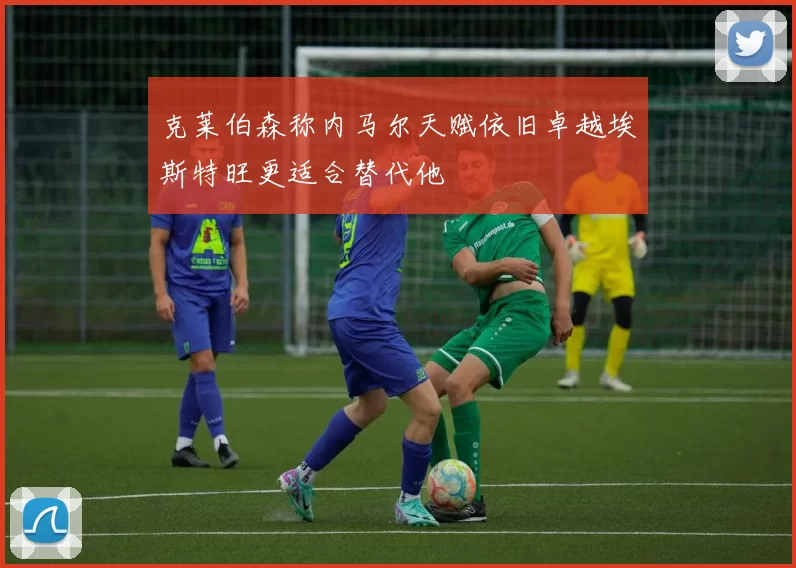 克莱伯森称内马尔天赋依旧卓越埃斯特旺更适合替代他