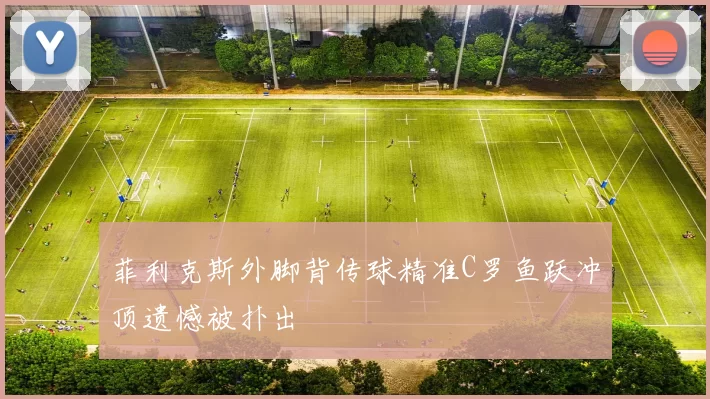 菲利克斯外脚背传球精准C罗鱼跃冲顶遗憾被扑出