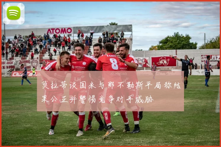 莫拉蒂谈国米与那不勒斯平局称结果公正并警惕竞争对手威胁