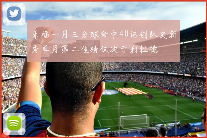 乐福一月三分球命中40记创队史新秀单月第二佳绩仅次于利拉德