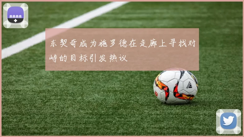 东契奇成为施罗德在走廊上寻找对峙的目标引发热议