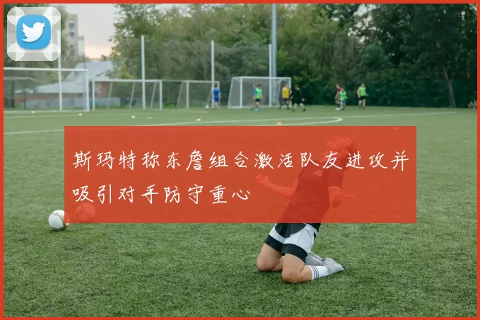 斯玛特称东詹组合激活队友进攻并吸引对手防守重心