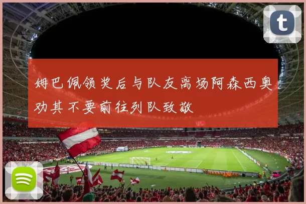 姆巴佩领奖后与队友离场阿森西奥劝其不要前往列队致敬