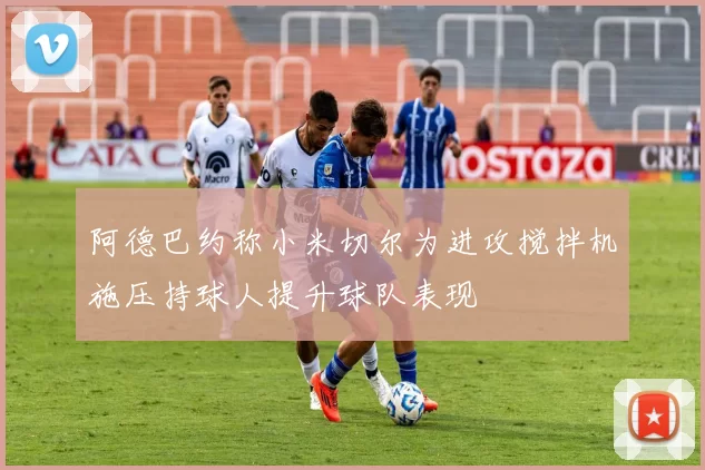 阿德巴约称小米切尔为进攻搅拌机施压持球人提升球队表现