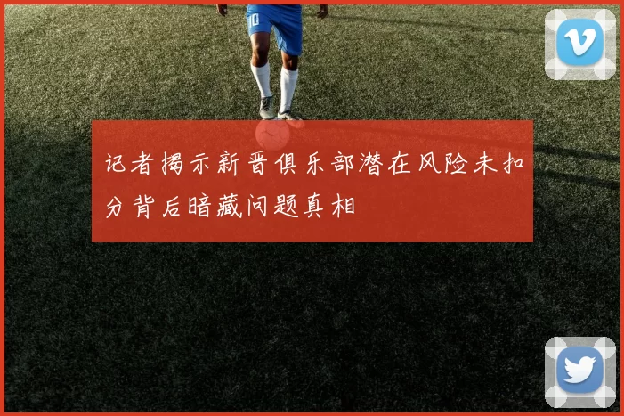记者揭示新晋俱乐部潜在风险未扣分背后暗藏问题真相